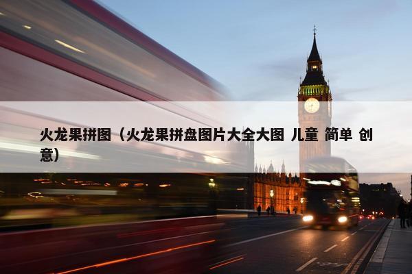 火龙果拼图（火龙果拼盘图片大全大图 儿童 简单 创意）