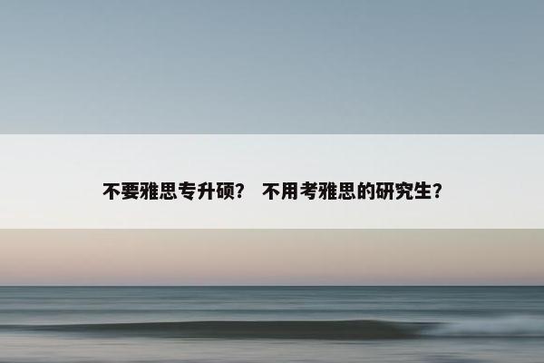 不要雅思专升硕？ 不用考雅思的研究生？