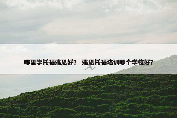 哪里学托福雅思好？ 雅思托福培训哪个学校好？