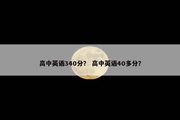 高中英语340分？ 高中英语40多分？