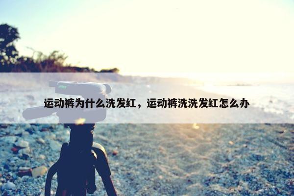 运动裤为什么洗发红,运动裤洗洗发红怎么办 运动裤为什么洗发红,运动裤洗洗发红怎么办