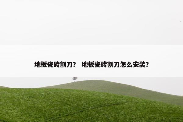 地板瓷砖割刀？ 地板瓷砖割刀怎么安装？