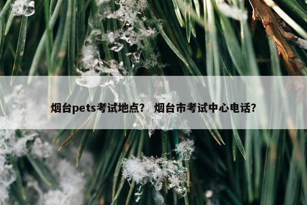 烟台pets考试地点? 烟台市考试中心电话? 烟台pets考试地点? 烟台市考试中心电话?