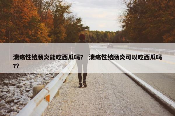 溃疡性结肠炎能吃西瓜吗？ 溃疡性结肠炎可以吃西瓜吗?？