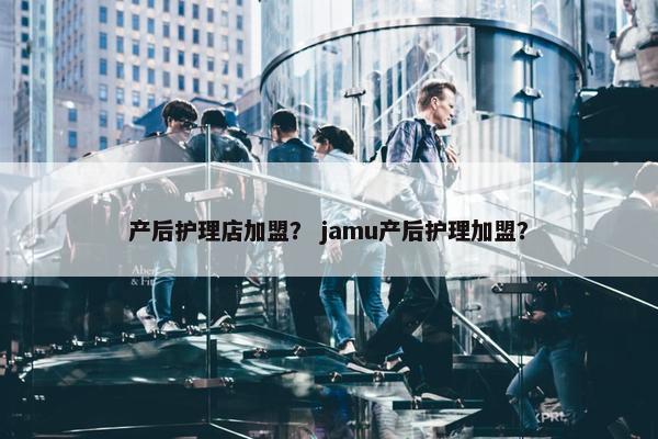 产后护理店加盟？ jamu产后护理加盟？