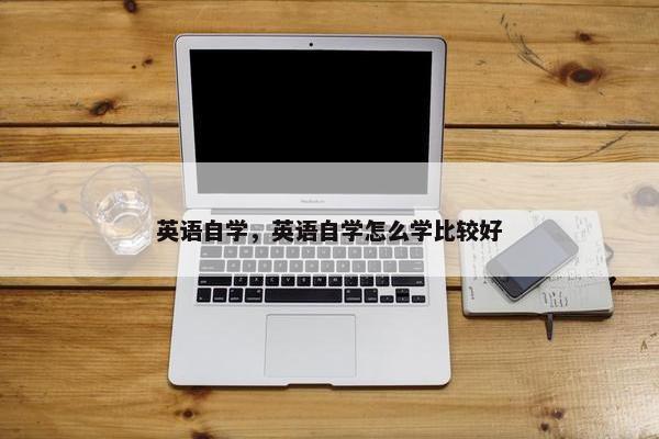 英语自学,英语自学怎么学比较好 英语自学,英语自学怎么学比较好