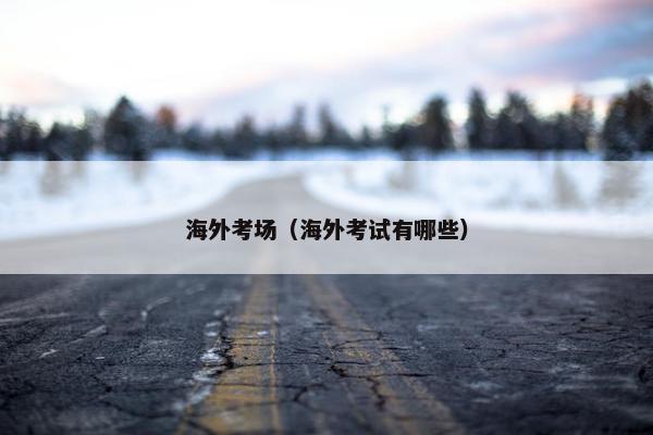 海外考场（海外考试有哪些）