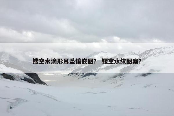 镂空水滴形耳坠镶嵌图？ 镂空水纹图案？