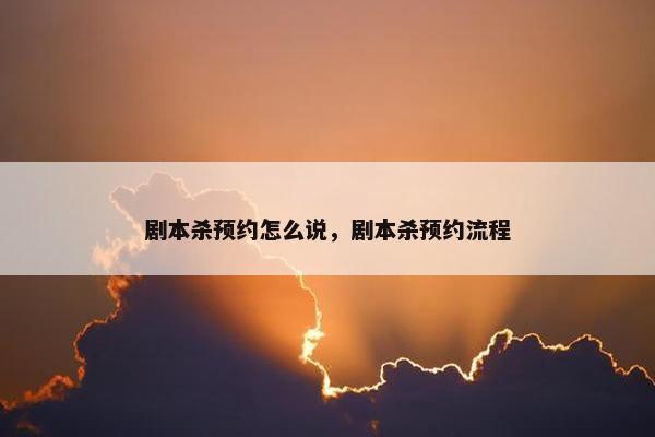 剧本杀预约怎么说，剧本杀预约流程