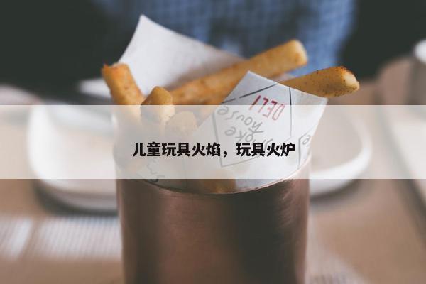 儿童玩具火焰,玩具火炉 儿童玩具火焰,玩具火炉
