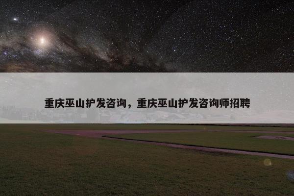 重庆巫山护发咨询，重庆巫山护发咨询师招聘