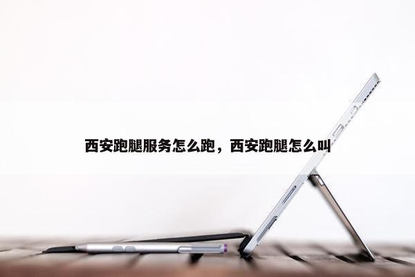 西安跑腿服务怎么跑，西安跑腿怎么叫
