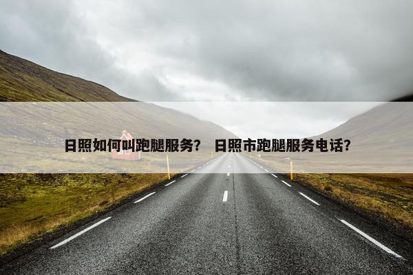 日照如何叫跑腿服务? 日照市跑腿服务电话? 日照如何叫跑腿服务? 日照市跑腿服务电话?