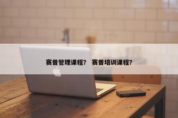 赛普管理课程？ 赛普培训课程？