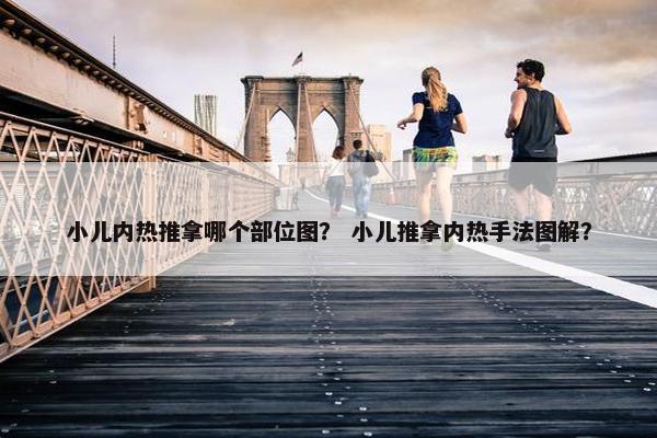 小儿内热推拿哪个部位图？ 小儿推拿内热手法图解？