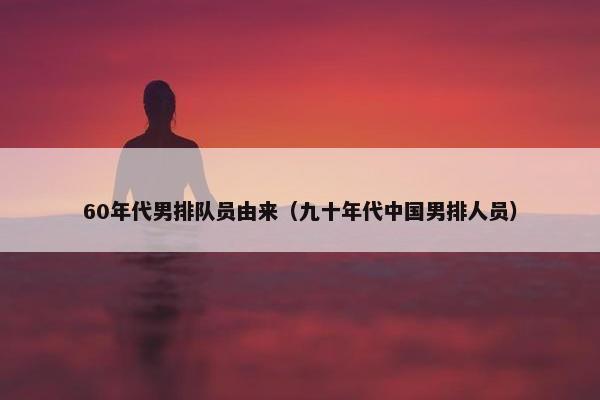 60年代男排队员由来（九十年代中国男排人员）