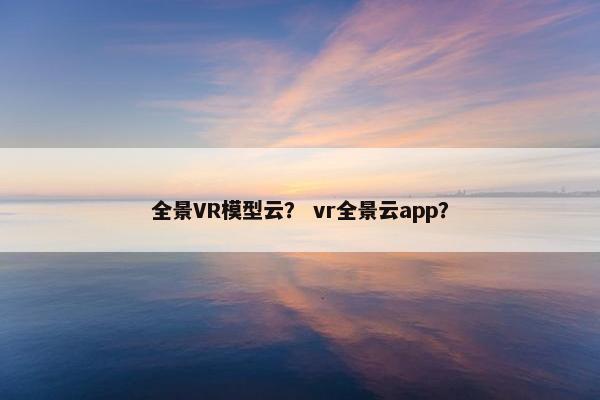 全景VR模型云? vr全景云app? 全景VR模型云? vr全景云app?