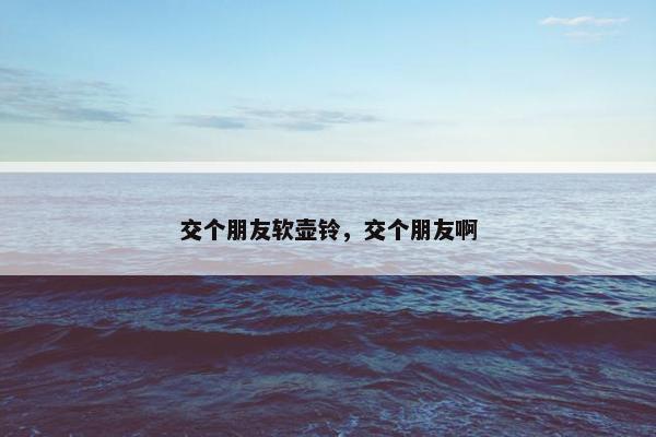 交个朋友软壶铃，交个朋友啊