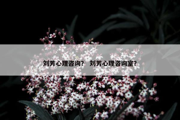 刘芳心理咨询? 刘芳心理咨询室? 刘芳心理咨询? 刘芳心理咨询室?