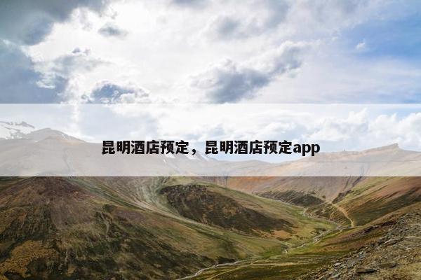 昆明酒店预定,昆明酒店预定app 昆明酒店预定,昆明酒店预定app