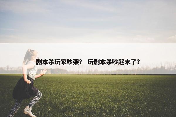 剧本杀玩家吵架？ 玩剧本杀吵起来了？