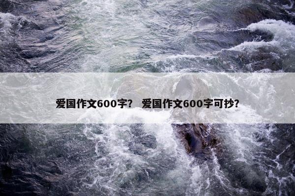 爱国作文600字？ 爱国作文600字可抄？