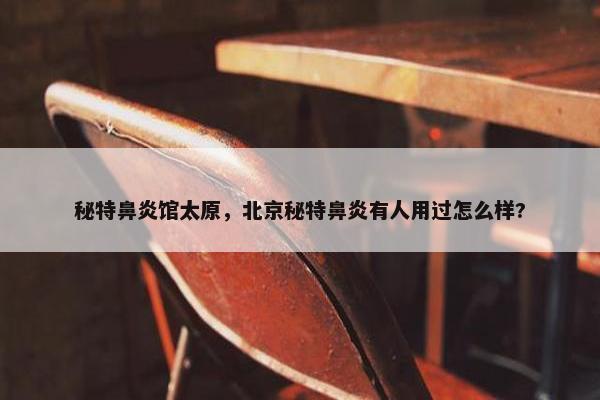 秘特鼻炎馆太原,北京秘特鼻炎有人用过怎么样? 秘特鼻炎馆太原,北京秘特鼻炎有人用过怎么样?