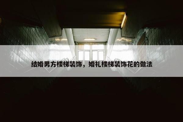 结婚男方楼梯装饰，婚礼楼梯装饰花的做法