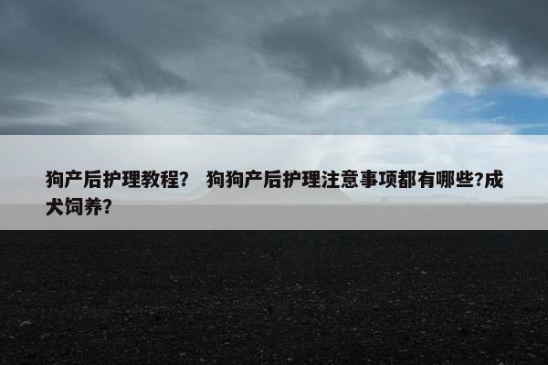 狗产后护理教程？ 狗狗产后护理注意事项都有哪些?成犬饲养？