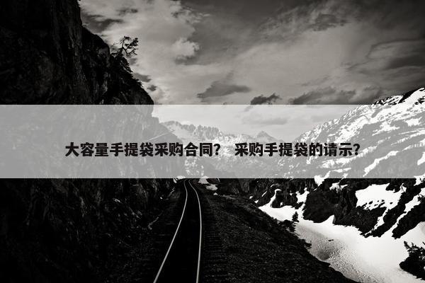 大容量手提袋采购合同? 采购手提袋的请示? 大容量手提袋采购合同? 采购手提袋的请示?