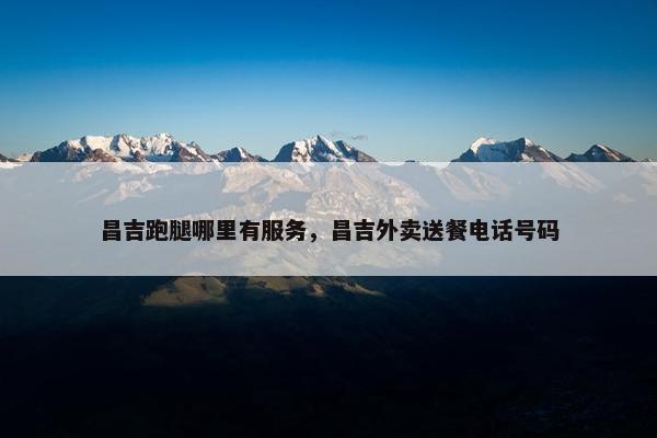 昌吉跑腿哪里有服务，昌吉外卖送餐电话号码
