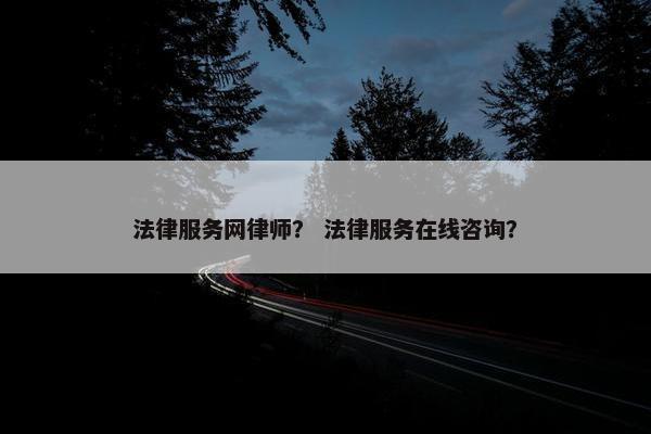 法律服务网律师？ 法律服务在线咨询？