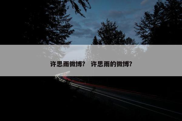 许思雨微博? 许思雨的微博? 许思雨微博? 许思雨的微博?