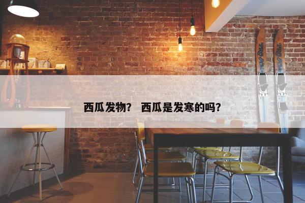 西瓜发物？ 西瓜是发寒的吗？