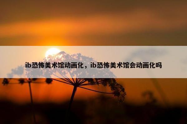 ib恐怖美术馆动画化，ib恐怖美术馆会动画化吗