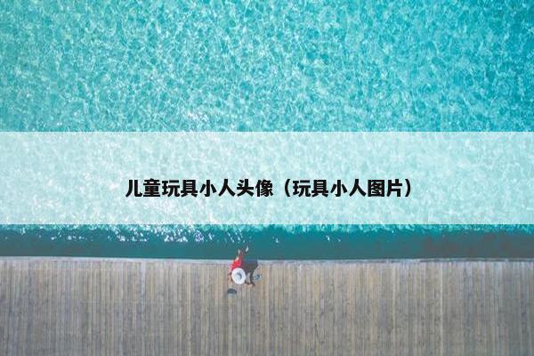 儿童玩具小人头像(玩具小人图片) 儿童玩具小人头像(玩具小人图片)
