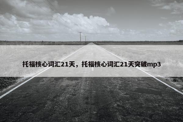 托福核心词汇21天，托福核心词汇21天突破mp3