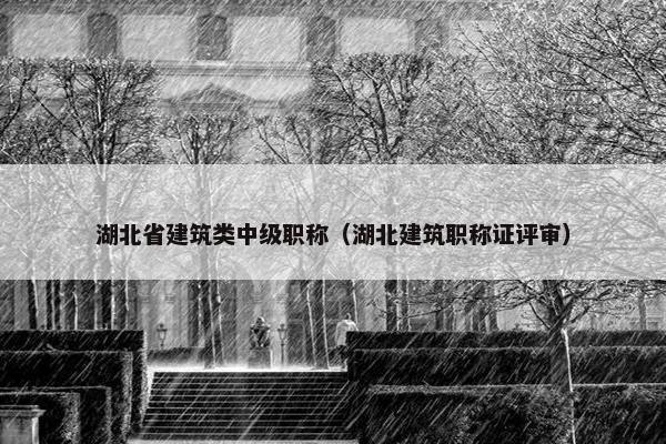 湖北省建筑类中级职称(湖北建筑职称证评审) 湖北省建筑类中级职称(湖北建筑职称证评审)