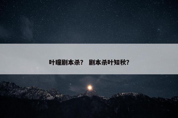 叶瞳剧本杀？ 剧本杀叶知秋？