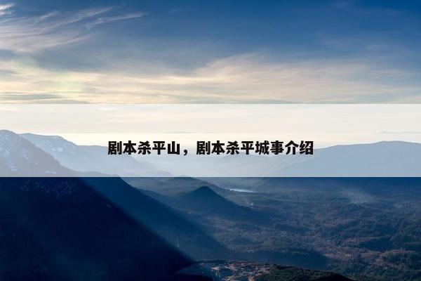 剧本杀平山，剧本杀平城事介绍