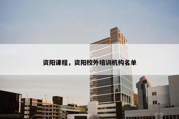 资阳课程，资阳校外培训机构名单