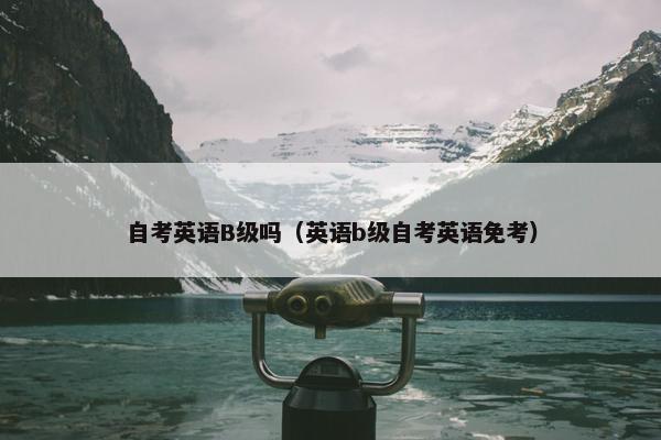 自考英语B级吗(英语b级自考英语免考) 自考英语B级吗(英语b级自考英语免考)