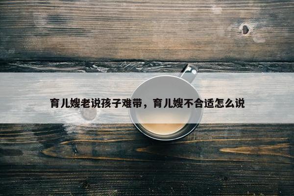 育儿嫂老说孩子难带，育儿嫂不合适怎么说