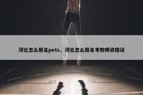 河北怎么报名pets,河北怎么报名考教师资格证 河北怎么报名pets,河北怎么报名考教师资格证