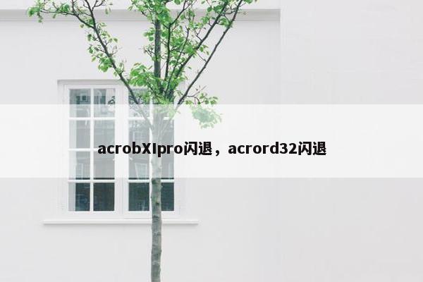 acrobXIpro闪退,acrord32闪退 acrobXIpro闪退,acrord32闪退