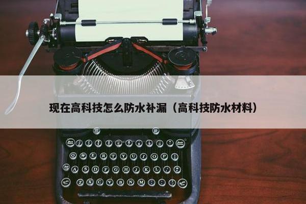 现在高科技怎么防水补漏（高科技防水材料）
