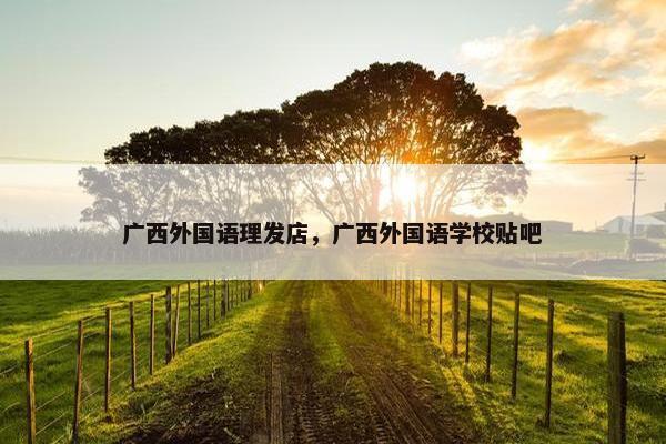 广西外国语理发店，广西外国语学校贴吧