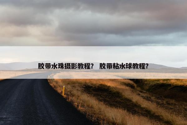 胶带水珠摄影教程？ 胶带粘水球教程？