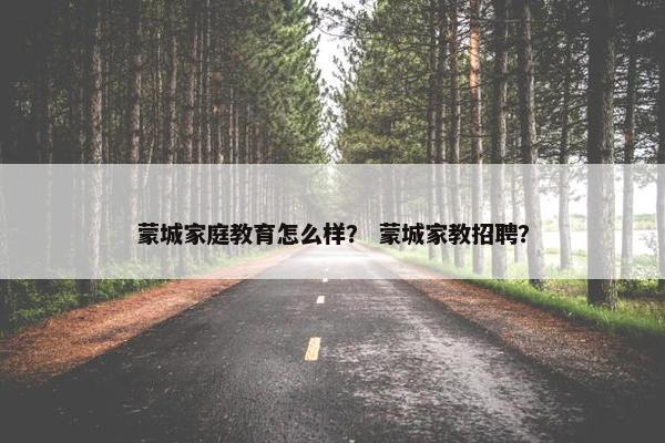 蒙城家庭教育怎么样？ 蒙城家教招聘？