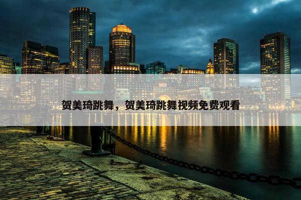 贺美琦跳舞，贺美琦跳舞视频免费观看